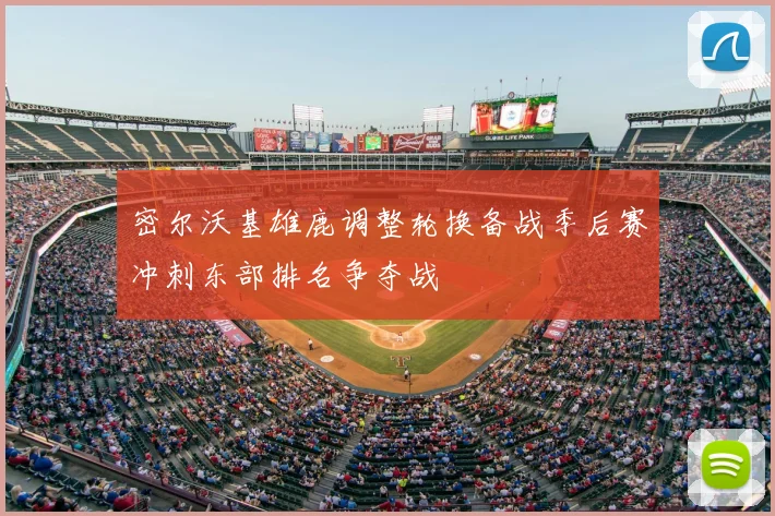 密尔沃基雄鹿调整轮换备战季后赛冲刺东部排名争夺战