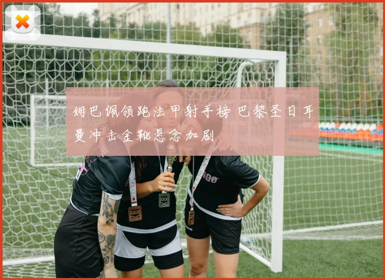 姆巴佩领跑法甲射手榜 巴黎圣日耳曼冲击金靴悬念加剧