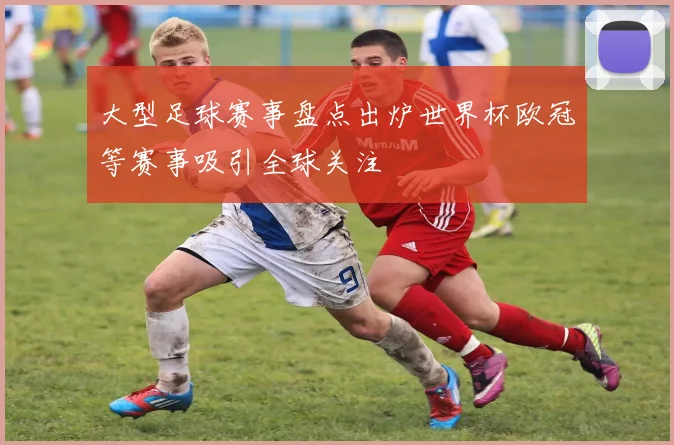 大型足球赛事盘点出炉世界杯欧冠等赛事吸引全球关注