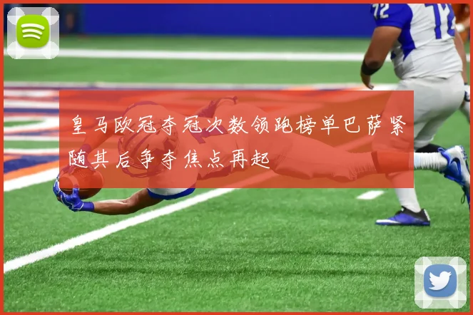 皇马欧冠夺冠次数领跑榜单巴萨紧随其后争夺焦点再起