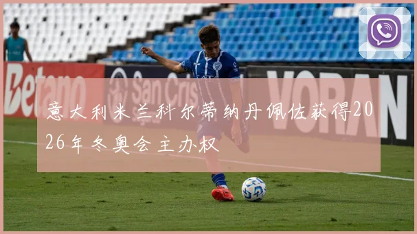 意大利米兰科尔蒂纳丹佩佐获得2026年冬奥会主办权