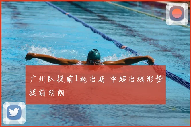 广州队提前1轮出局 中超出线形势提前明朗