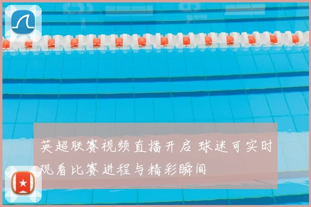 英超联赛视频直播开启 球迷可实时观看比赛进程与精彩瞬间