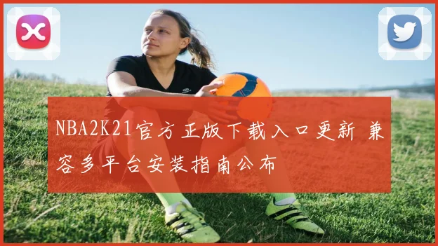 NBA2K21官方正版下载入口更新 兼容多平台安装指南公布