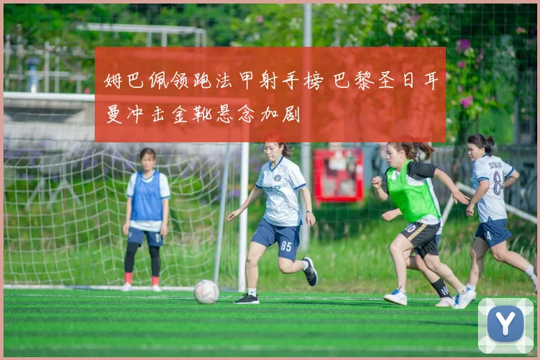 姆巴佩领跑法甲射手榜 巴黎圣日耳曼冲击金靴悬念加剧