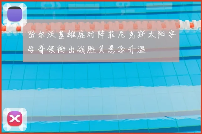 密尔沃基雄鹿对阵菲尼克斯太阳字母哥领衔出战胜负悬念升温