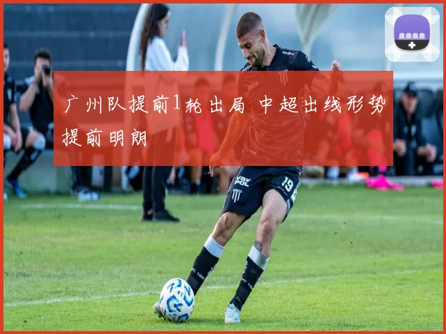 广州队提前1轮出局 中超出线形势提前明朗