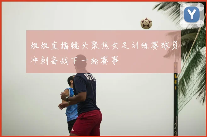 姐姐直播镜头聚焦女足训练赛球员冲刺备战下一轮赛事