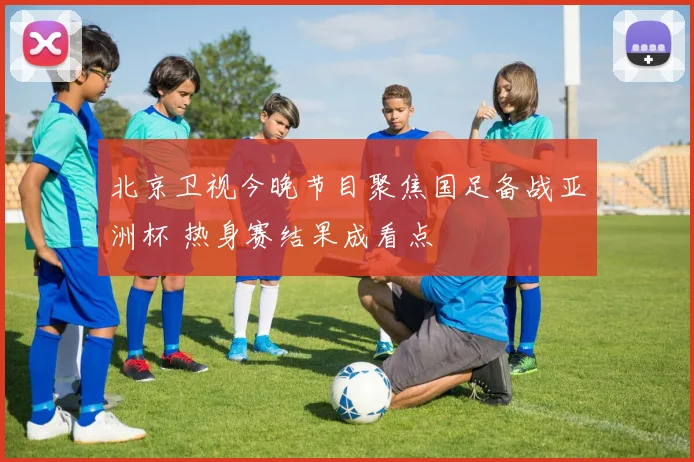 北京卫视今晚节目聚焦国足备战亚洲杯 热身赛结果成看点