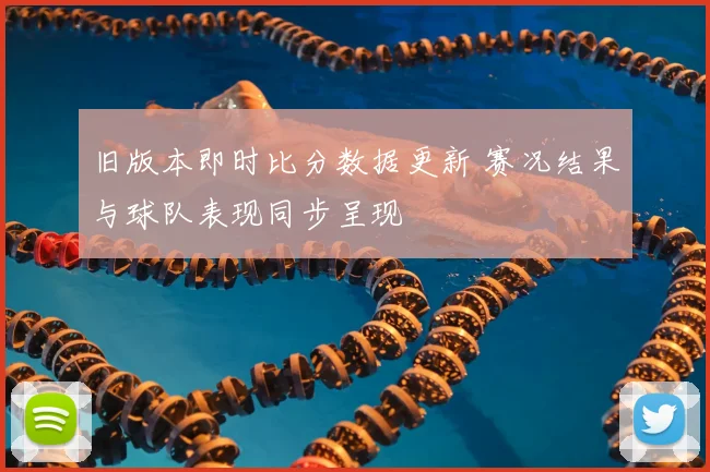 旧版本即时比分数据更新 赛况结果与球队表现同步呈现