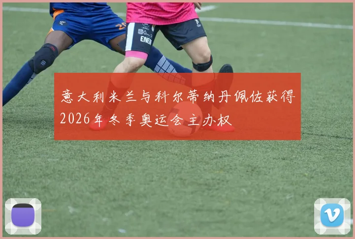 意大利米兰与科尔蒂纳丹佩佐获得2026年冬季奥运会主办权