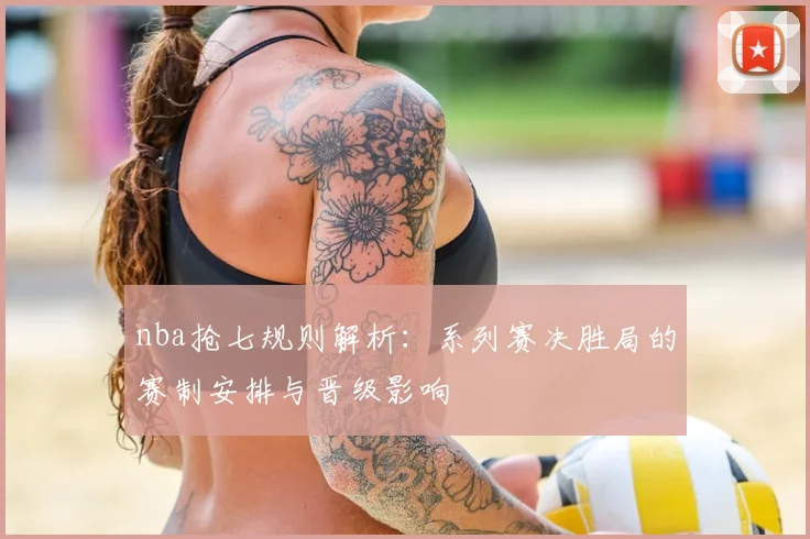 nba抢七规则解析：系列赛决胜局的赛制安排与晋级影响