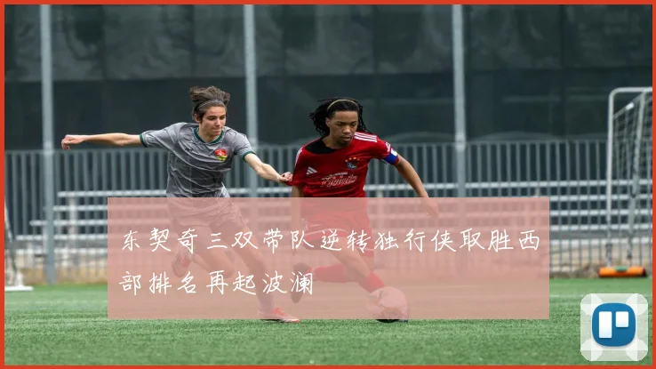 东契奇三双带队逆转独行侠取胜西部排名再起波澜