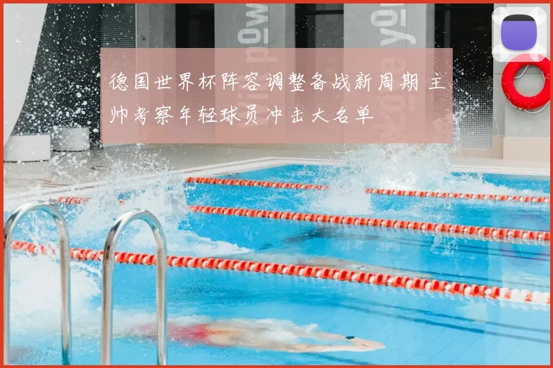 德国世界杯阵容调整备战新周期 主帅考察年轻球员冲击大名单