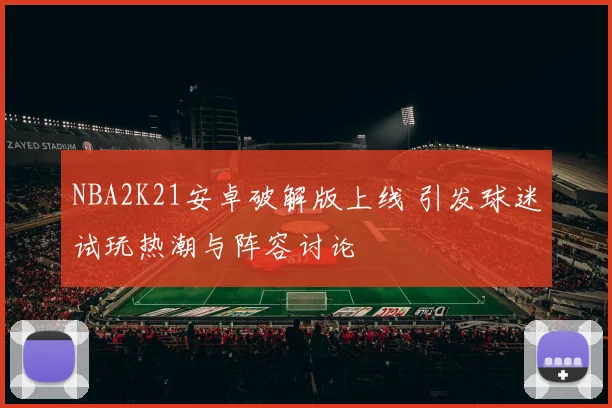 NBA2K21安卓破解版上线 引发球迷试玩热潮与阵容讨论