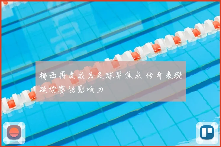 梅西再度成为足球界焦点 传奇表现延续赛场影响力