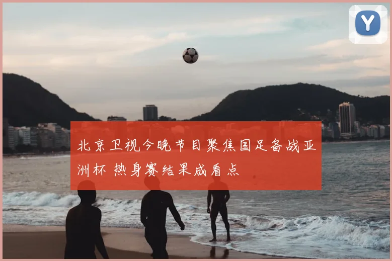 北京卫视今晚节目聚焦国足备战亚洲杯 热身赛结果成看点