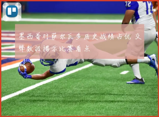墨西哥对萨尔瓦多历史战绩占优 交锋数据揭示比赛看点