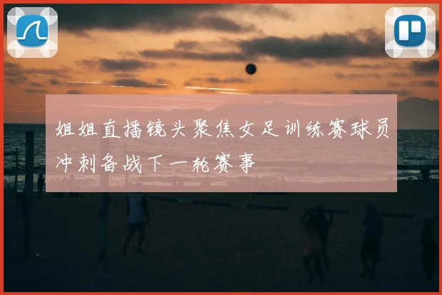 姐姐直播镜头聚焦女足训练赛球员冲刺备战下一轮赛事