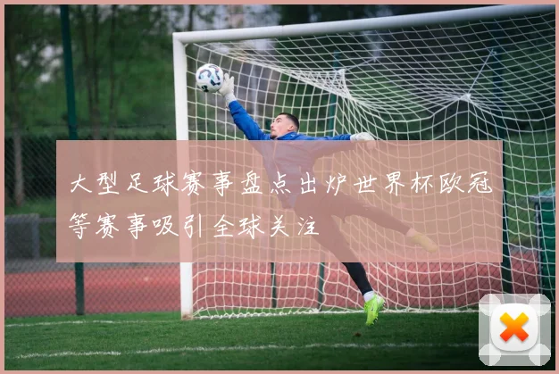 大型足球赛事盘点出炉世界杯欧冠等赛事吸引全球关注