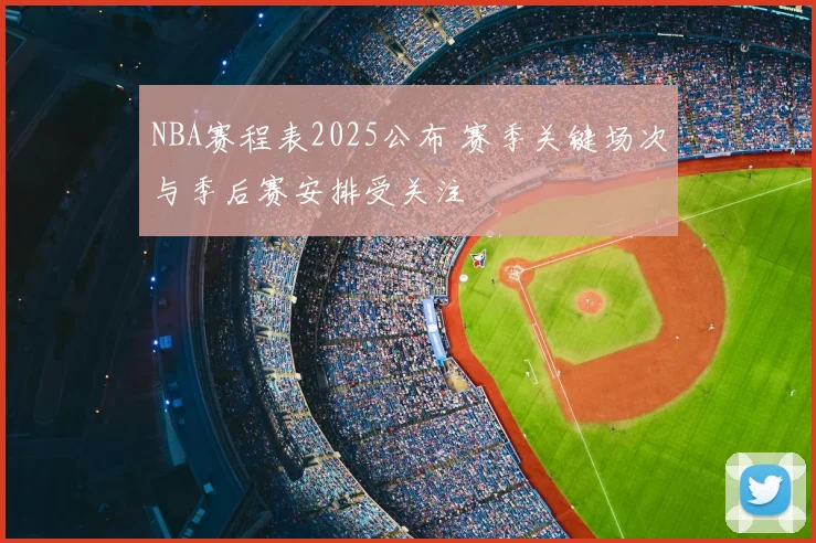 NBA赛程表2025公布 赛季关键场次与季后赛安排受关注