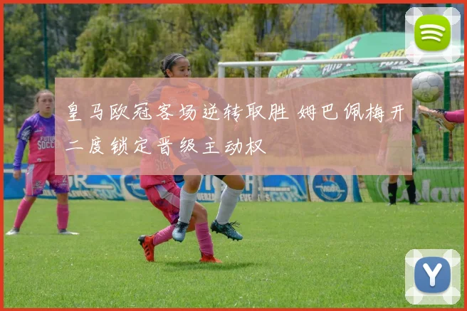 皇马欧冠客场逆转取胜 姆巴佩梅开二度锁定晋级主动权
