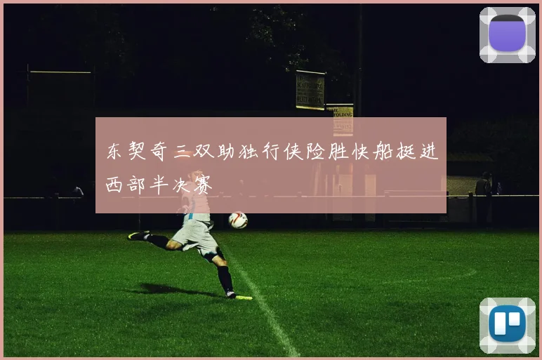 东契奇三双助独行侠险胜快船挺进西部半决赛