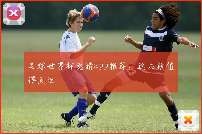 足球世界杯竞猜app推荐,这几款值得关注