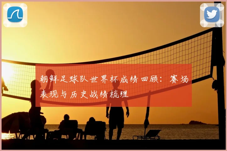 朝鲜足球队世界杯成绩回顾:赛场表现与历史战绩梳理