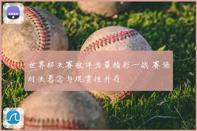 世界杯决赛被评为最精彩一战 赛场对决悬念与观赏性并存