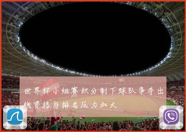 世界杯小组赛积分制下球队争夺出线资格与排名压力加大