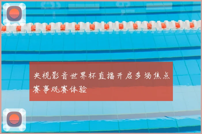 央视影音世界杯直播开启多场焦点赛事观赛体验