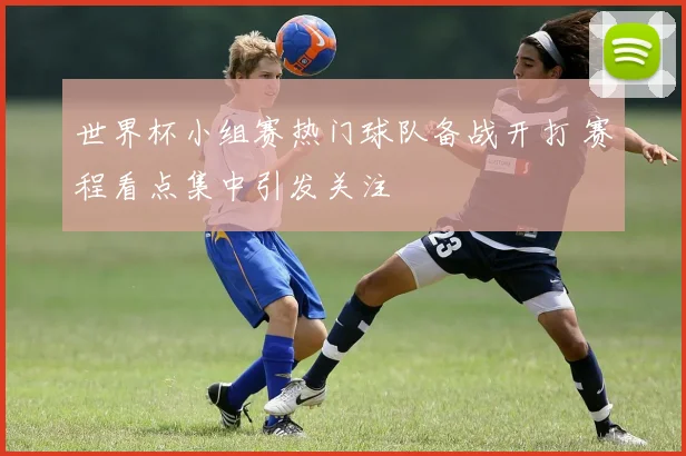 世界杯小组赛热门球队备战开打 赛程看点集中引发关注