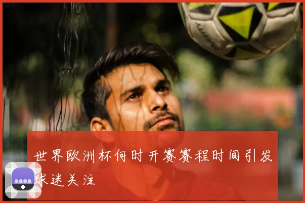 世界欧洲杯何时开赛赛程时间引发球迷关注
