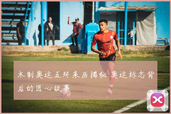 木制奥运五环来历揭秘 奥运标志背后的匠心故事