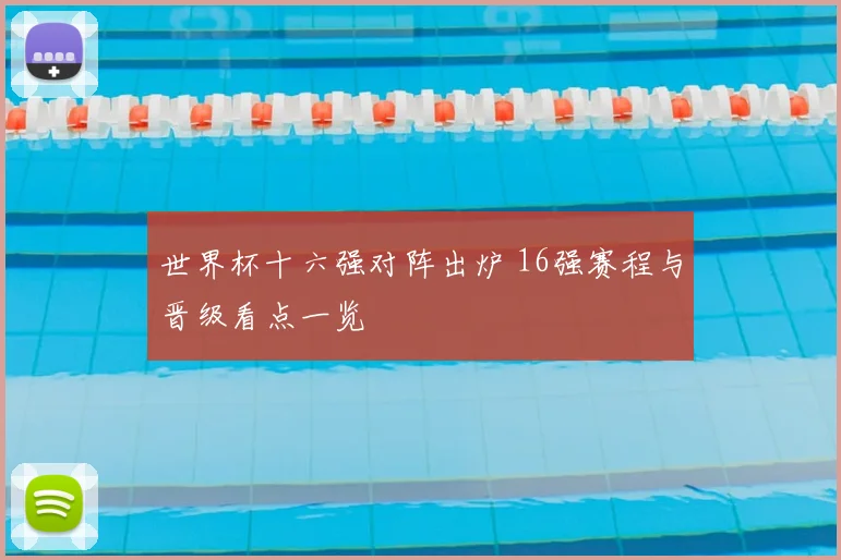 世界杯十六强对阵出炉 16强赛程与晋级看点一览