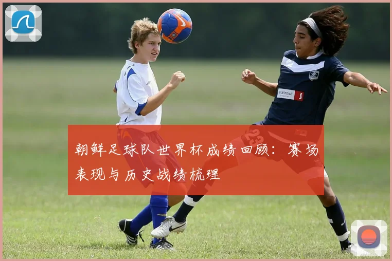 朝鲜足球队世界杯成绩回顾：赛场表现与历史战绩梳理