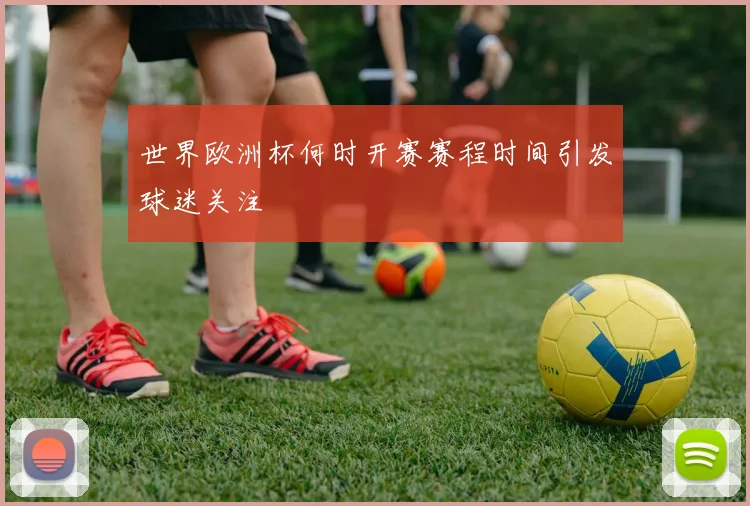 世界欧洲杯何时开赛赛程时间引发球迷关注