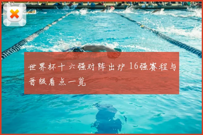 世界杯十六强对阵出炉 16强赛程与晋级看点一览