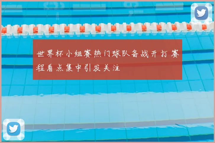 世界杯小组赛热门球队备战开打 赛程看点集中引发关注