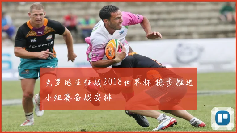 克罗地亚征战2018世界杯 稳步推进小组赛备战安排