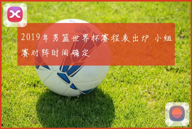 2019年男篮世界杯赛程表出炉 小组赛对阵时间确定