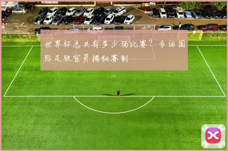 世界杯总共有多少场比赛？专访国际足联官员揭秘赛制