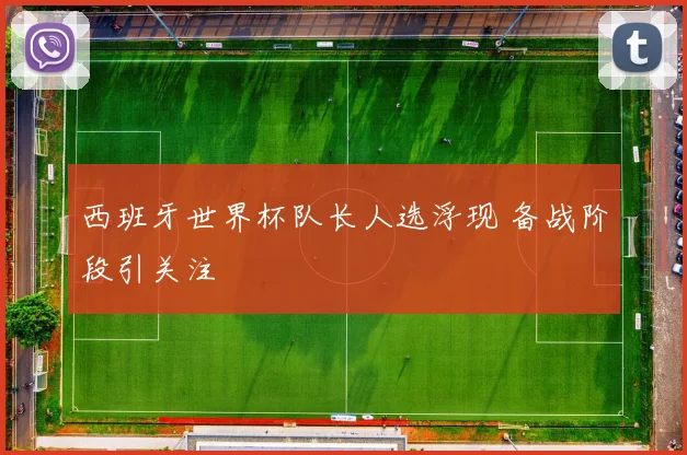 西班牙世界杯队长人选浮现 备战阶段引关注