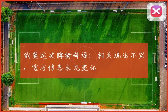 俄奥运奖牌榜辟谣：相关说法不实，官方信息未见变化