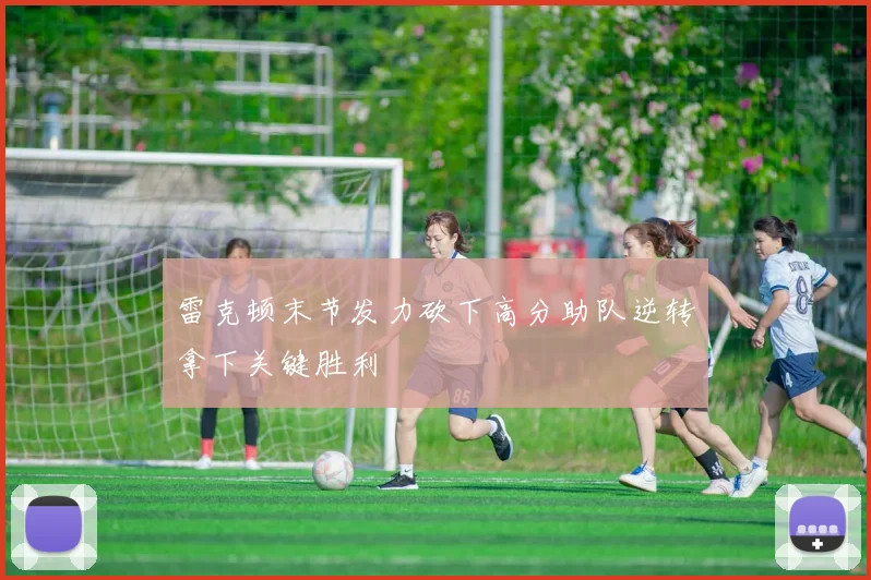 雷克顿末节发力砍下高分助队逆转拿下关键胜利